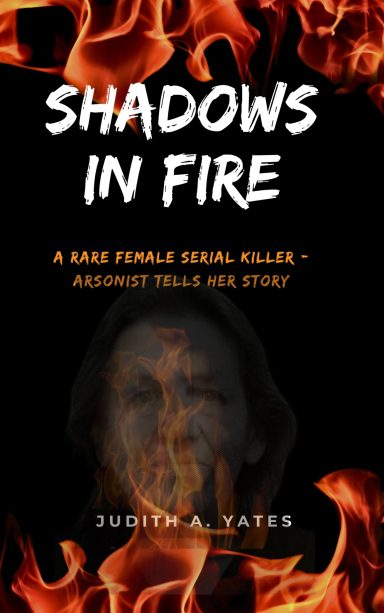 Shadows in Fire: A Rare Female Killer — Arsonist Tells Her Story